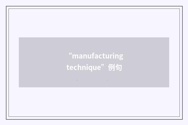 “manufacturing technique”例句