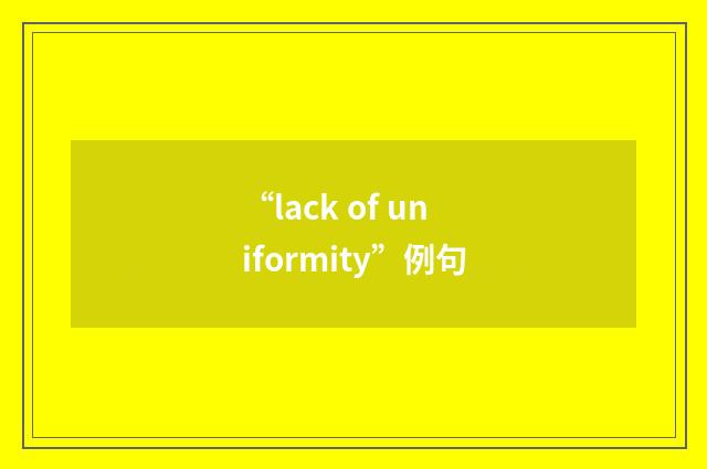 “lack of uniformity”例句