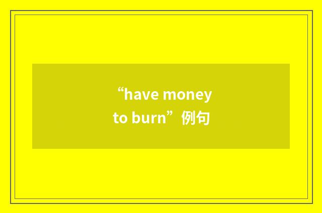 “have money to burn”例句