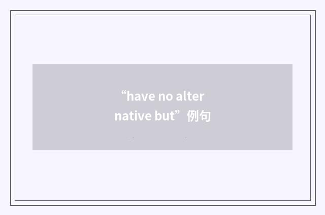 “have no alternative but”例句