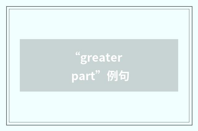 “greater part”例句