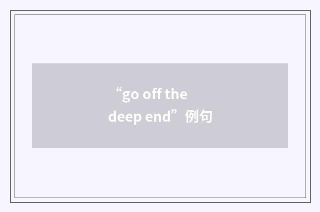 “go off the deep end”例句