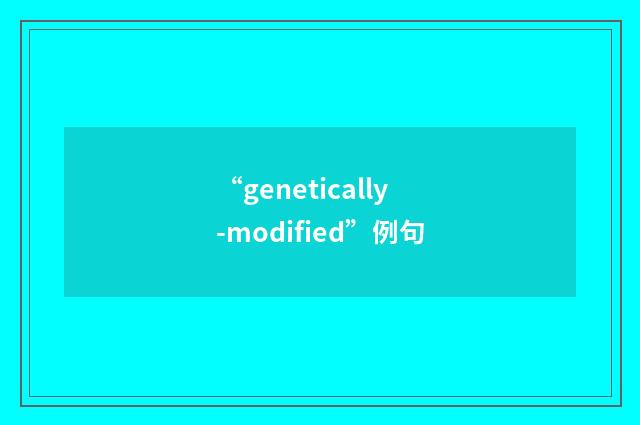 “genetically-modified”例句