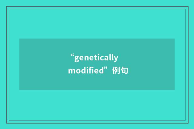 “genetically modified”例句