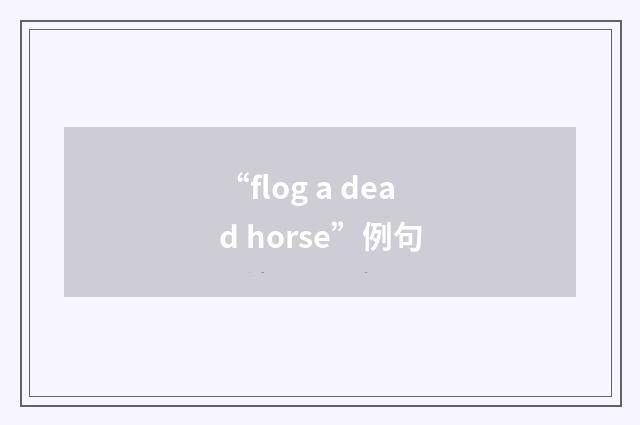 “flog a dead horse”例句