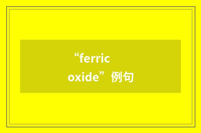 “ferric oxide”例句