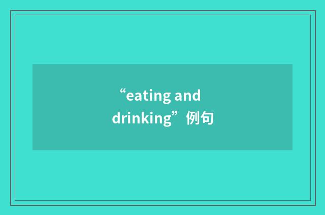 “eating and drinking”例句