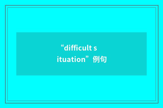“difficult situation”例句