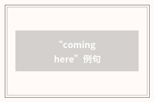 “coming here”例句