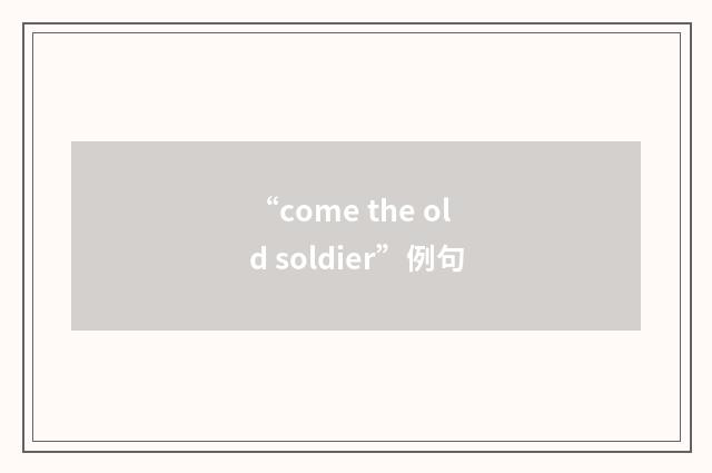 “come the old soldier”例句