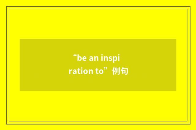 “be an inspiration to”例句
