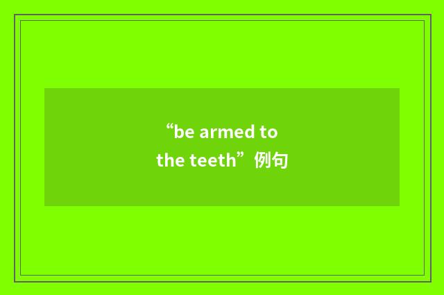 “be armed to the teeth”例句