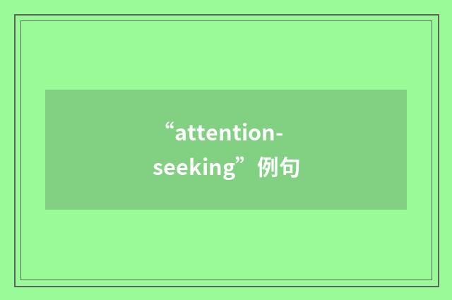 “attention-seeking”例句