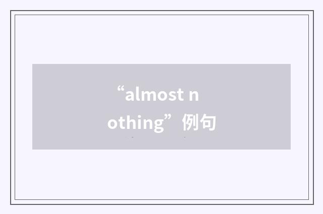 “almost nothing”例句
