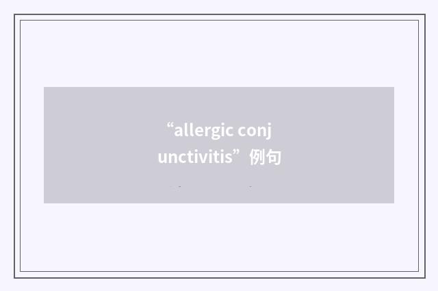 “allergic conjunctivitis”例句