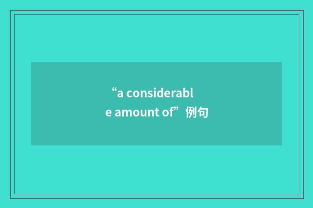 “a considerable amount of”例句