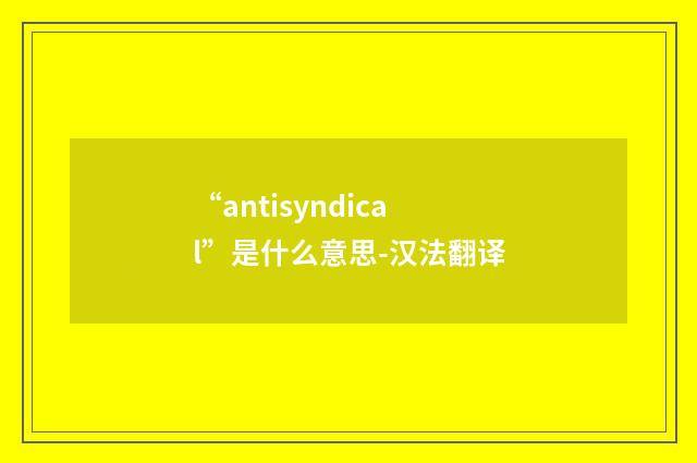 “antisyndical”是什么意思-汉法翻译