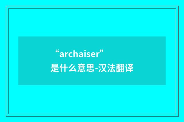 “archaiser”是什么意思-汉法翻译