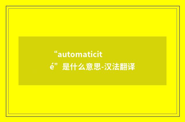 “automaticité”是什么意思-汉法翻译