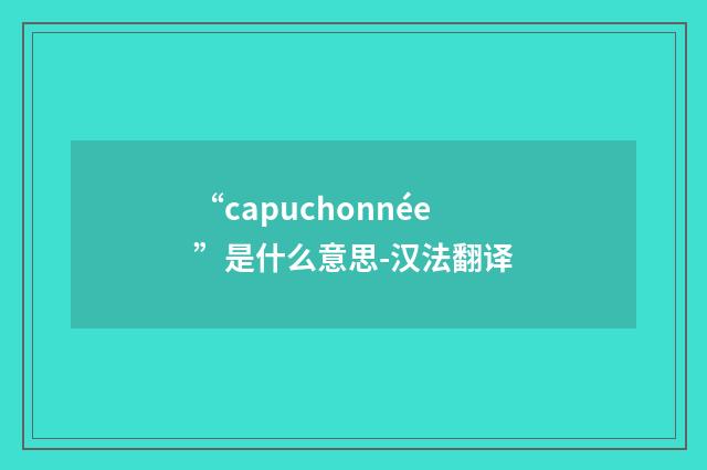 “capuchonnée”是什么意思-汉法翻译