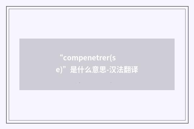 “compenetrer(se)”是什么意思-汉法翻译