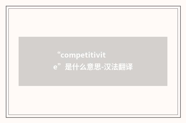 “competitivite”是什么意思-汉法翻译