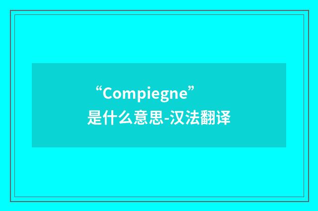 “Compiegne”是什么意思-汉法翻译