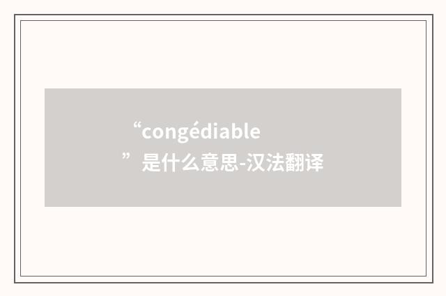 “congédiable”是什么意思-汉法翻译