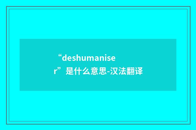 “deshumaniser”是什么意思-汉法翻译