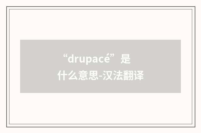 “drupacé”是什么意思-汉法翻译