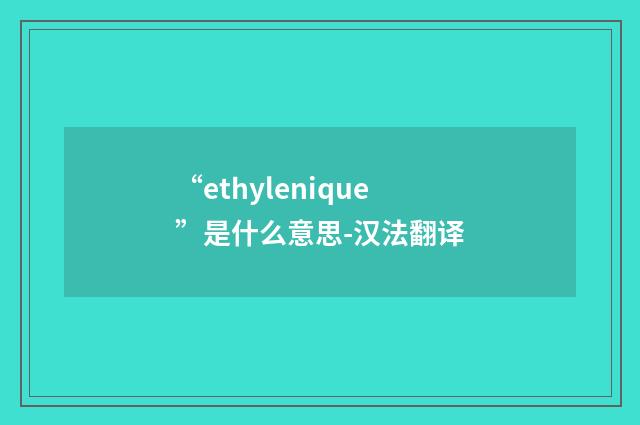 “ethylenique”是什么意思-汉法翻译