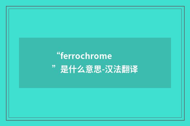 “ferrochrome”是什么意思-汉法翻译