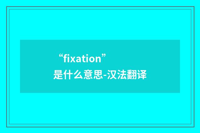 “fixation”是什么意思-汉法翻译