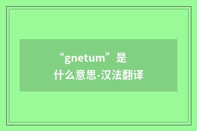 “gnetum”是什么意思-汉法翻译