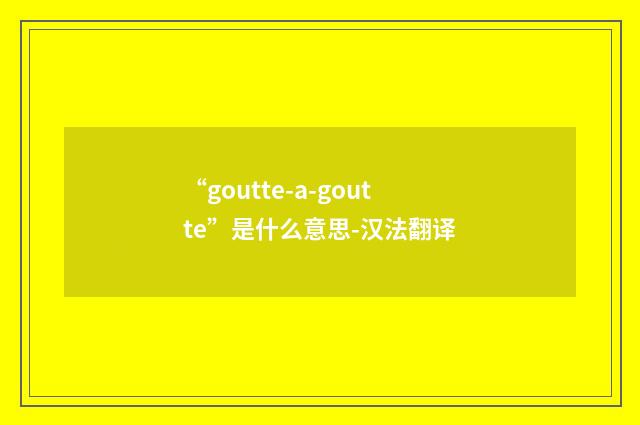 “goutte-a-goutte”是什么意思-汉法翻译