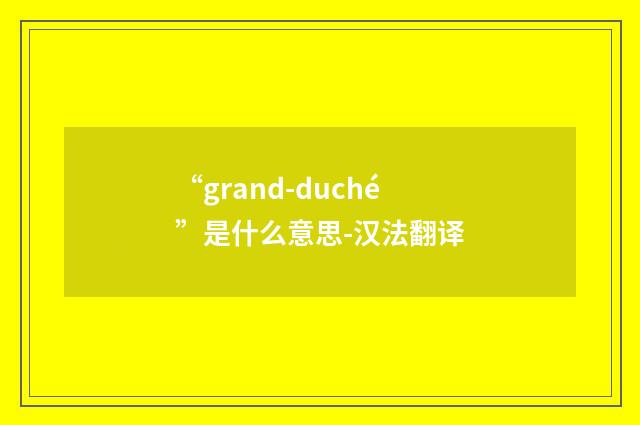 “grand-duché”是什么意思-汉法翻译