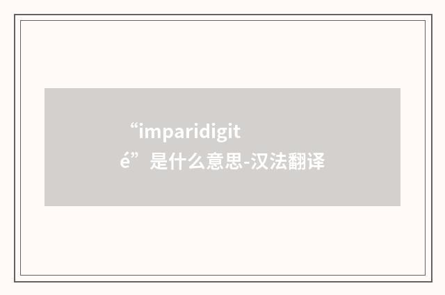 “imparidigité”是什么意思-汉法翻译