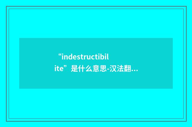 “indestructibilite”是什么意思-汉法翻译