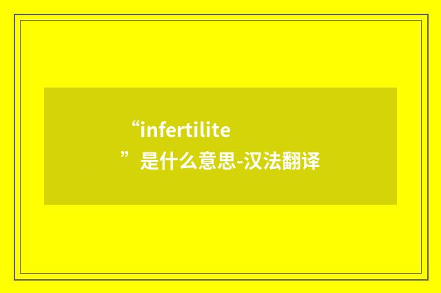 “infertilite”是什么意思-汉法翻译