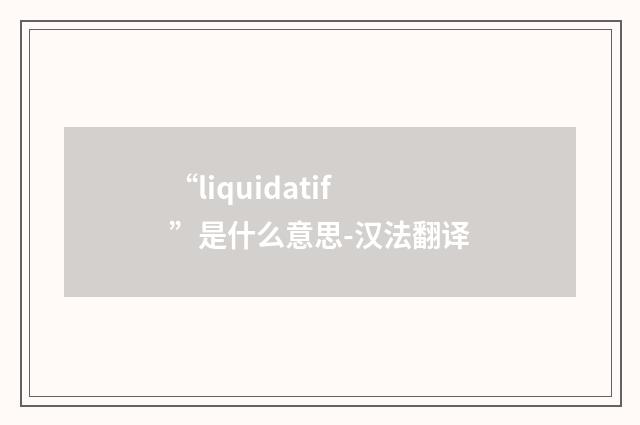 “liquidatif”是什么意思-汉法翻译
