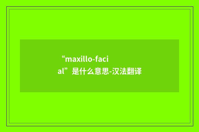 “maxillo-facial”是什么意思-汉法翻译