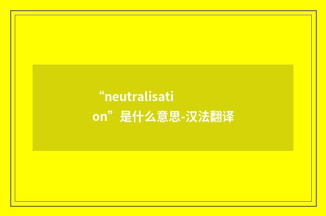“neutralisation”是什么意思-汉法翻译