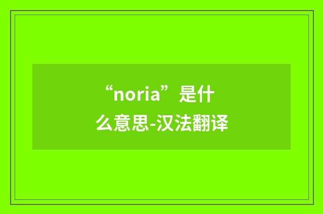 “noria”是什么意思-汉法翻译