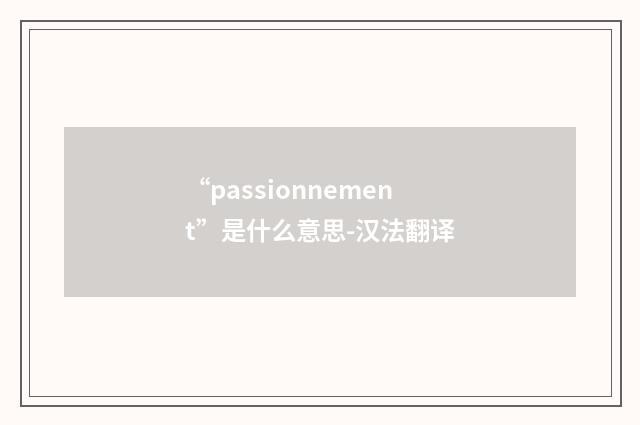 “passionnement”是什么意思-汉法翻译
