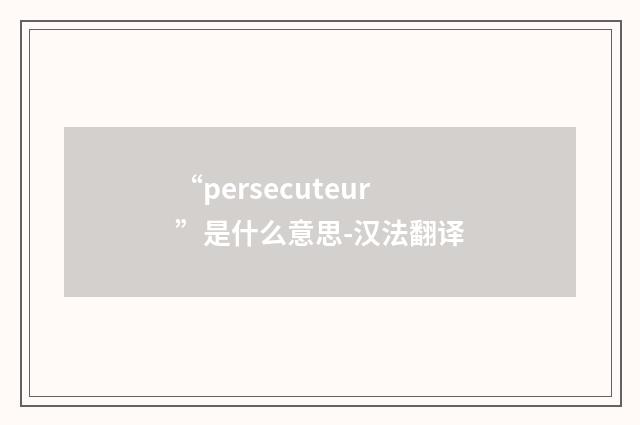 “persecuteur”是什么意思-汉法翻译