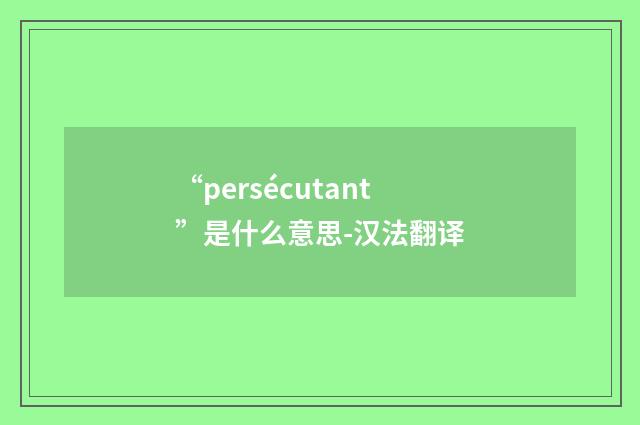 “persécutant”是什么意思-汉法翻译