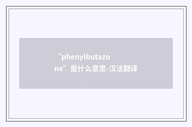 “phenylbutazone”是什么意思-汉法翻译