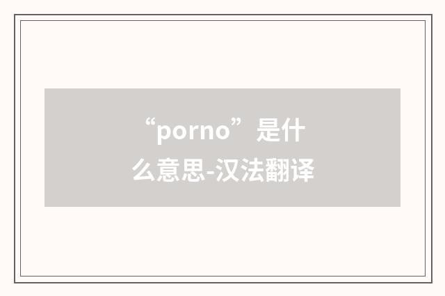 “porno”是什么意思-汉法翻译