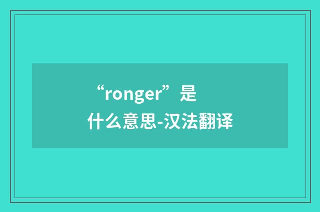 “ronger”是什么意思-汉法翻译