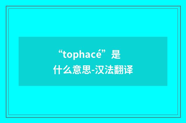 “tophacé”是什么意思-汉法翻译